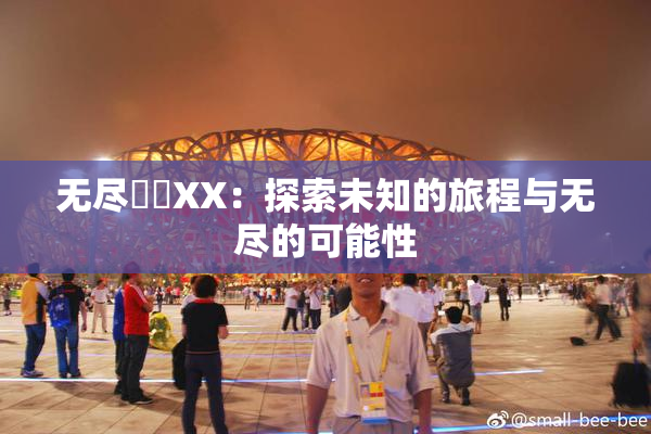 无尽❌‌XX：探索未知的旅程与无尽的可能性