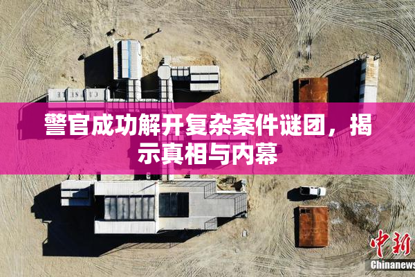 警官成功解开复杂案件谜团，揭示真相与内幕