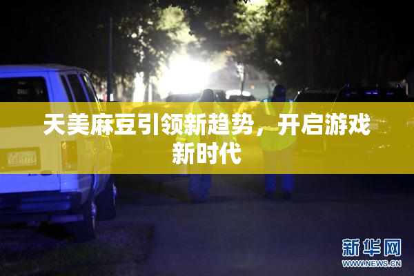 天美麻豆引领新趋势，开启游戏新时代