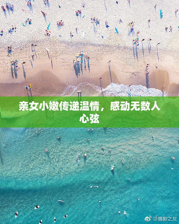 亲女小嫩传递温情，感动无数人心弦