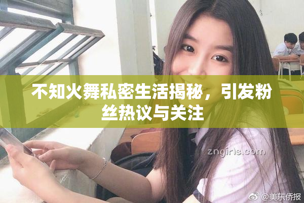 不知火舞私密生活揭秘，引发粉丝热议与关注