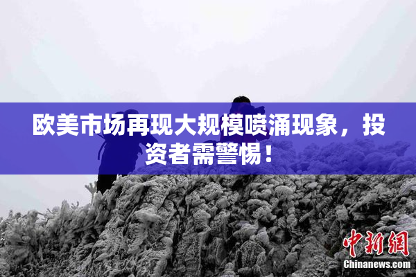 欧美市场再现大规模喷涌现象，投资者需警惕！