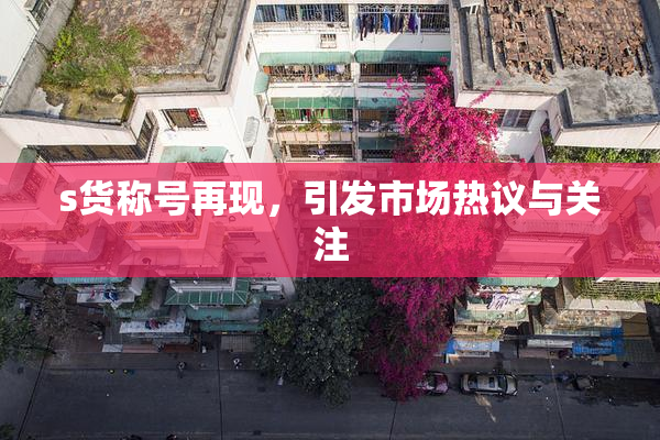 s货称号再现，引发市场热议与关注