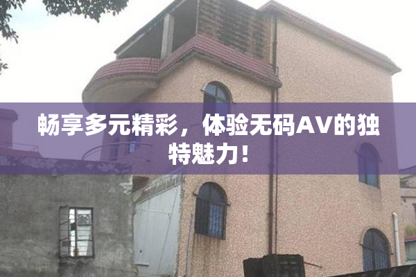 畅享多元精彩，体验无码AV的独特魅力！