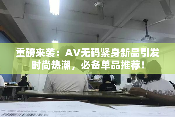 重磅来袭：AV无码紧身新品引发时尚热潮，必备单品推荐！