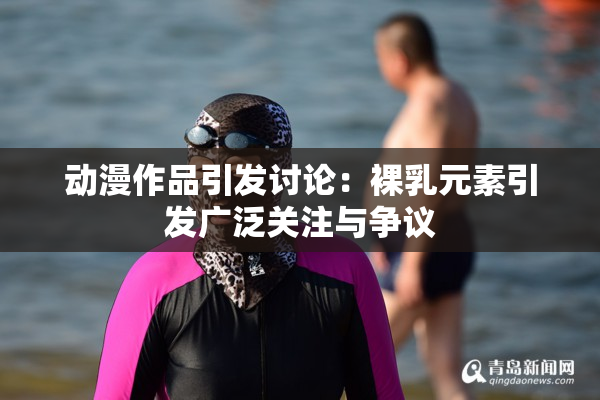 动漫作品引发讨论：裸乳元素引发广泛关注与争议