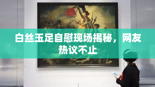 白丝玉足自慰现场揭秘，网友热议不止