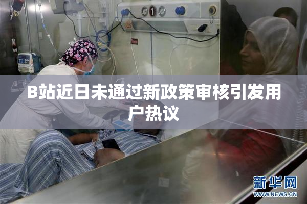 B站近日未通过新政策审核引发用户热议