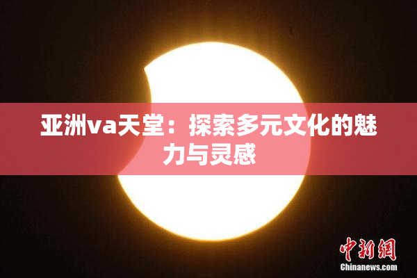 亚洲va天堂：探索多元文化的魅力与灵感