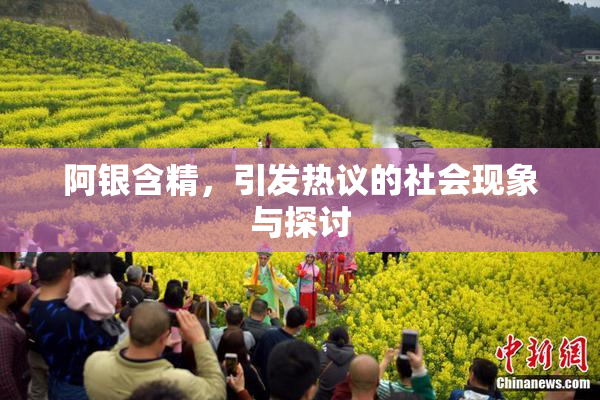 阿银含精，引发热议的社会现象与探讨