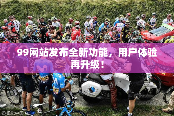 99网站发布全新功能，用户体验再升级！