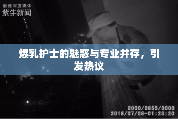 爆乳护士的魅惑与专业并存，引发热议