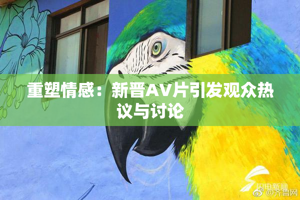 重塑情感：新晋AV片引发观众热议与讨论