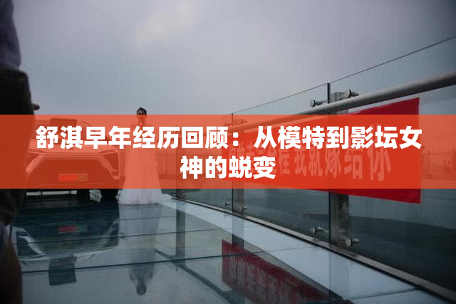 舒淇早年经历回顾：从模特到影坛女神的蜕变