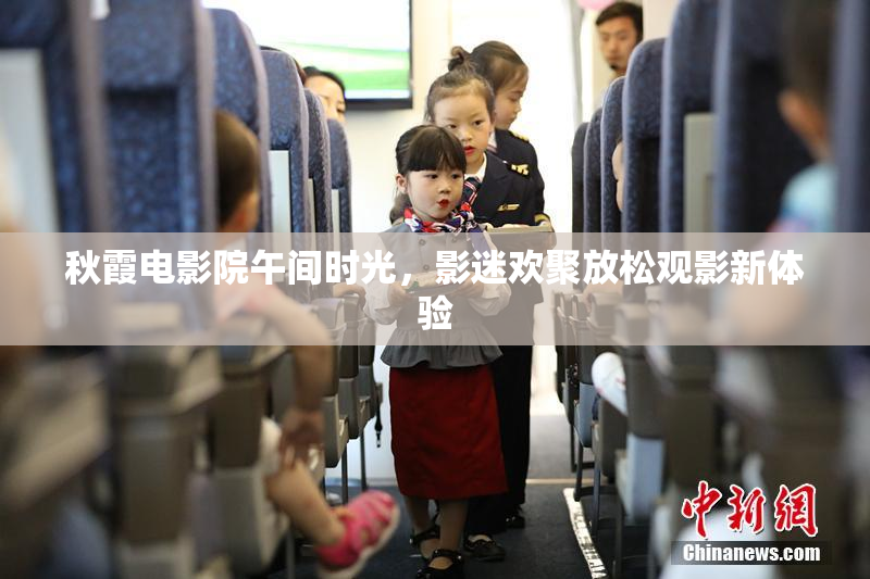 秋霞电影院午间时光，影迷欢聚放松观影新体验
