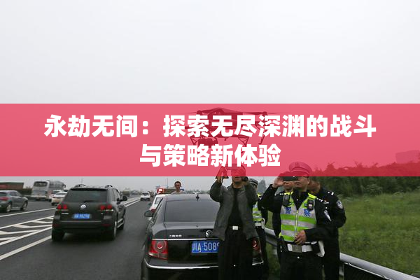 永劫无间：探索无尽深渊的战斗与策略新体验