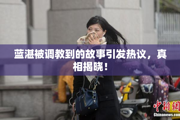 蓝湛被调教到的故事引发热议，真相揭晓！