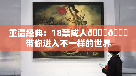 重温经典：18禁成人🍆🍑带你进入不一样的世界