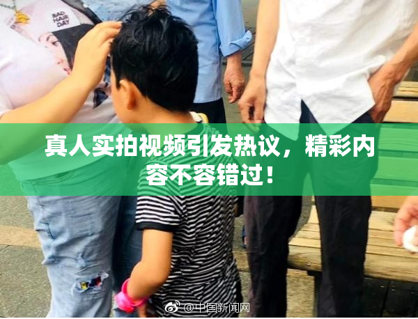 真人实拍视频引发热议，精彩内容不容错过！