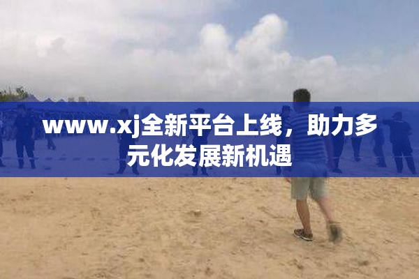 www.xj全新平台上线，助力多元化发展新机遇