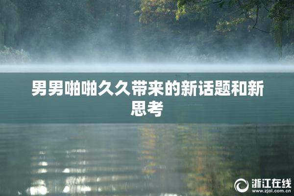 男男啪啪久久带来的新话题和新思考