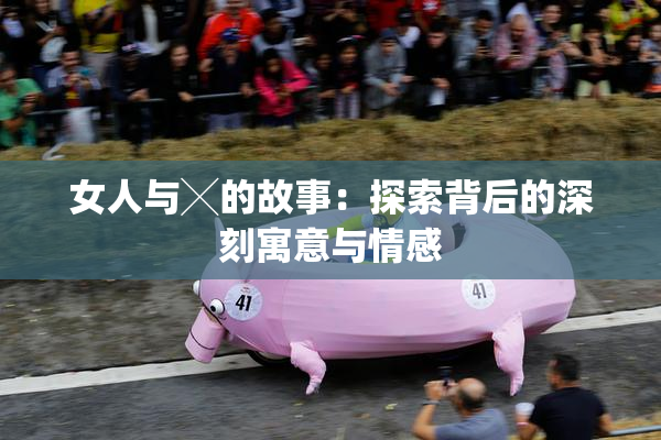 女人与╳的故事：探索背后的深刻寓意与情感