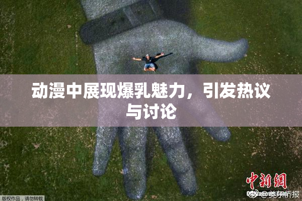 动漫中展现爆乳魅力，引发热议与讨论