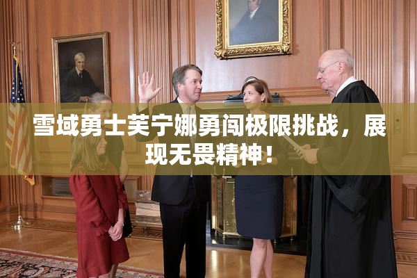 雪域勇士芙宁娜勇闯极限挑战，展现无畏精神！