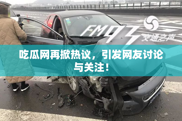 吃瓜网再掀热议，引发网友讨论与关注！