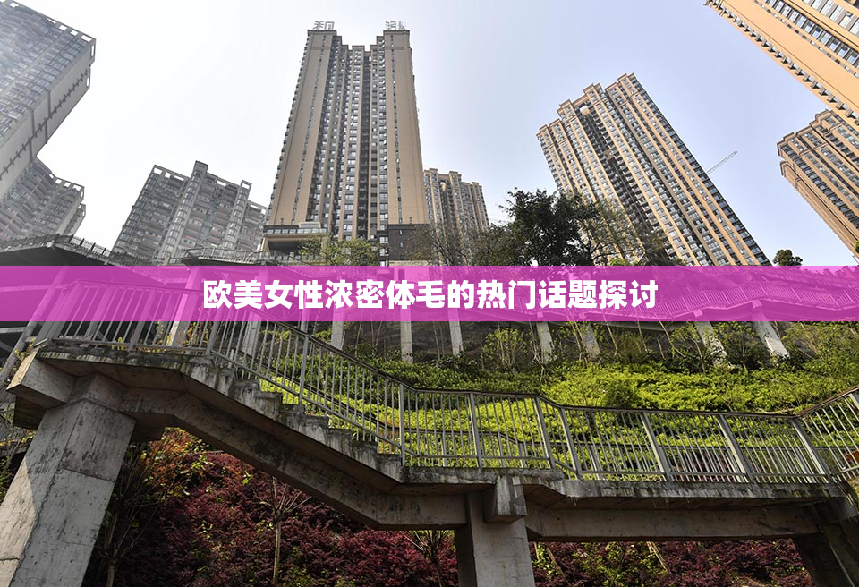 欧美女性浓密体毛的热门话题探讨