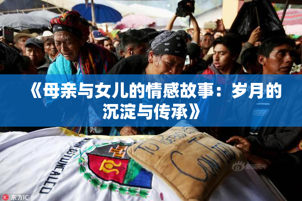 《母亲与女儿的情感故事：岁月的沉淀与传承》