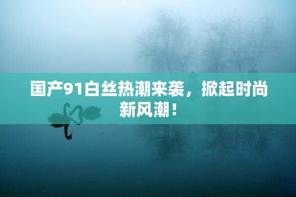 国产91白丝热潮来袭，掀起时尚新风潮！