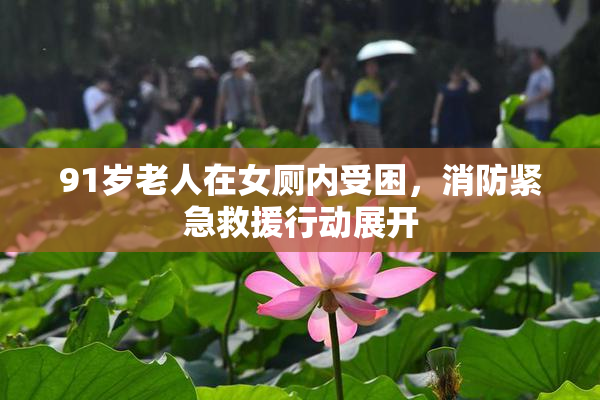 91岁老人在女厕内受困，消防紧急救援行动展开