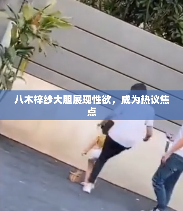 八木梓纱大胆展现性欲，成为热议焦点