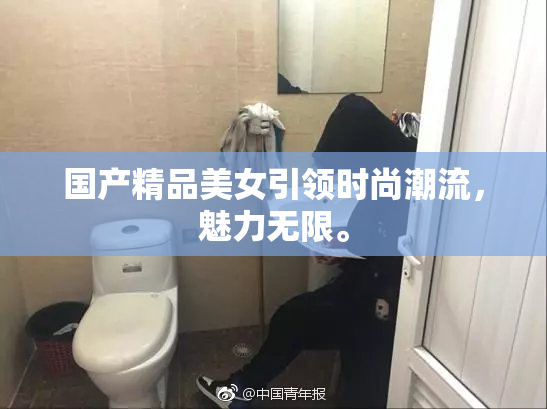 国产精品美女引领时尚潮流，魅力无限。