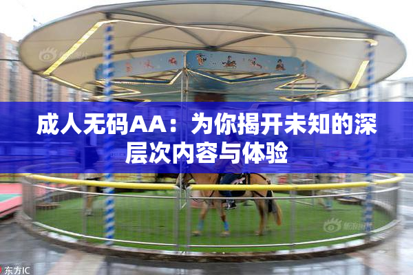 成人无码AA：为你揭开未知的深层次内容与体验