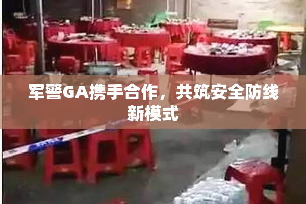 军警GA携手合作，共筑安全防线新模式