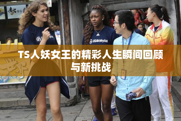 TS人妖女王的精彩人生瞬间回顾与新挑战
