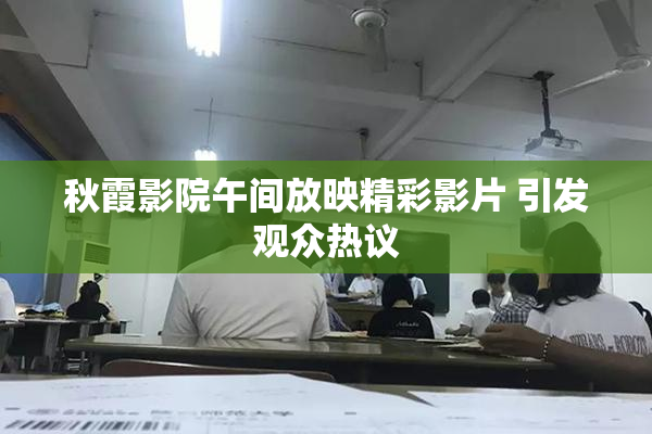 秋霞影院午间放映精彩影片 引发观众热议