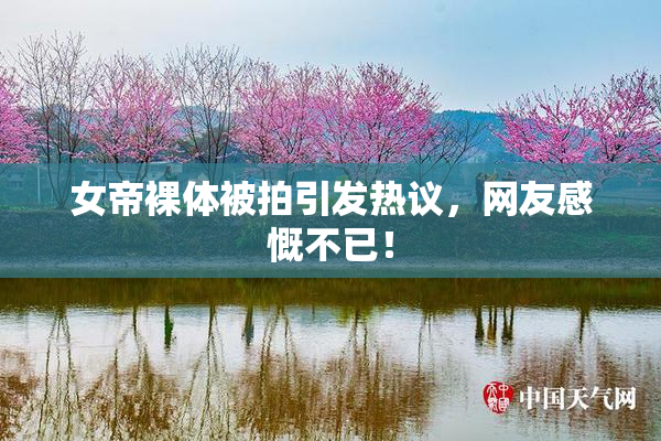 女帝裸体被拍引发热议，网友感慨不已！