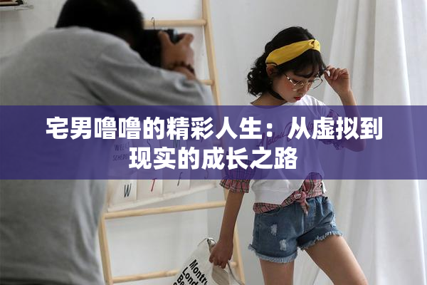 宅男噜噜的精彩人生：从虚拟到现实的成长之路