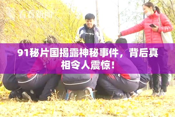91秘片国揭露神秘事件，背后真相令人震惊！