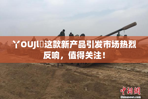 丫OUJl亅这款新产品引发市场热烈反响，值得关注！