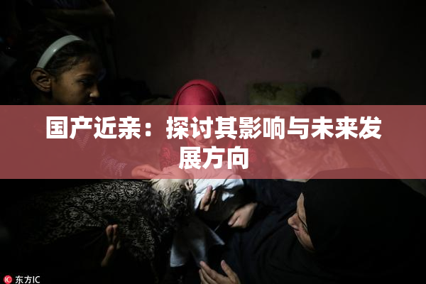 国产近亲：探讨其影响与未来发展方向