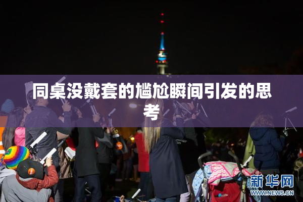 同桌没戴套的尴尬瞬间引发的思考