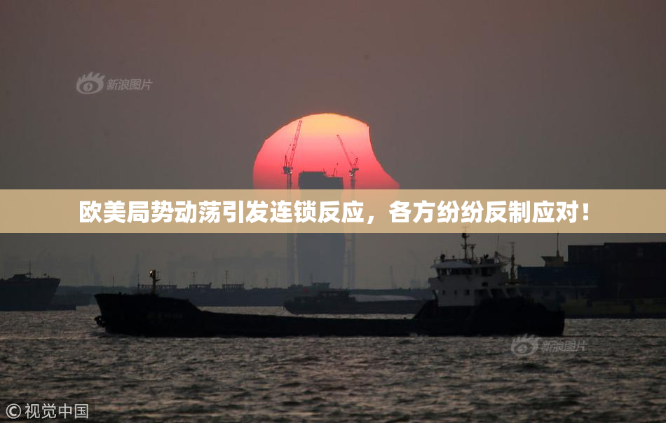 欧美局势动荡引发连锁反应，各方纷纷反制应对！