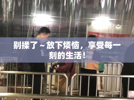 别揉了～放下烦恼，享受每一刻的生活！