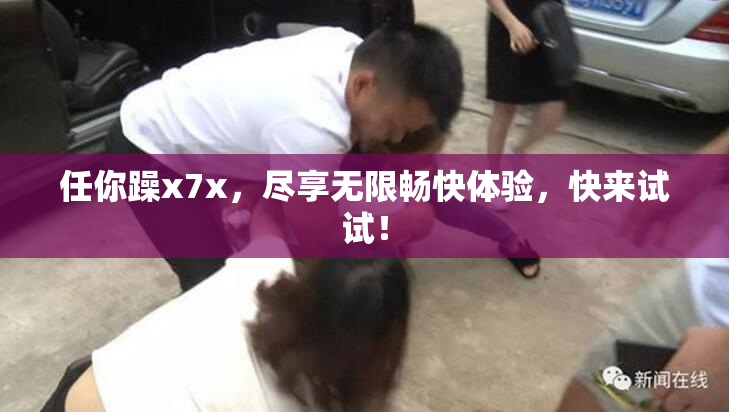 任你躁x7x，尽享无限畅快体验，快来试试！