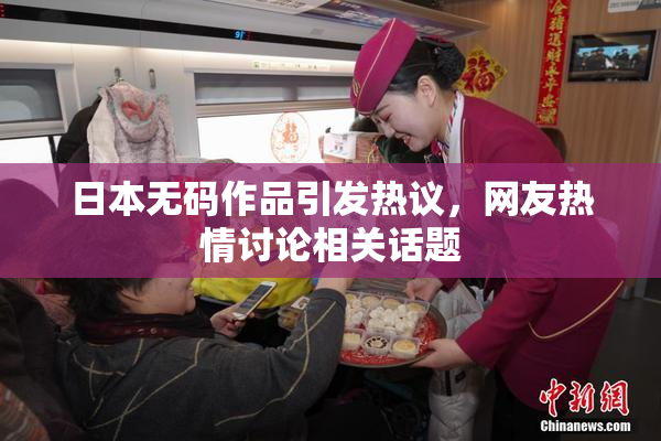 日本无码作品引发热议，网友热情讨论相关话题