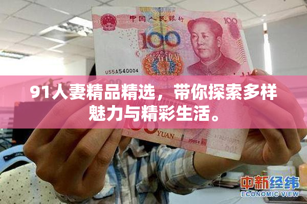 91人妻精品精选，带你探索多样魅力与精彩生活。